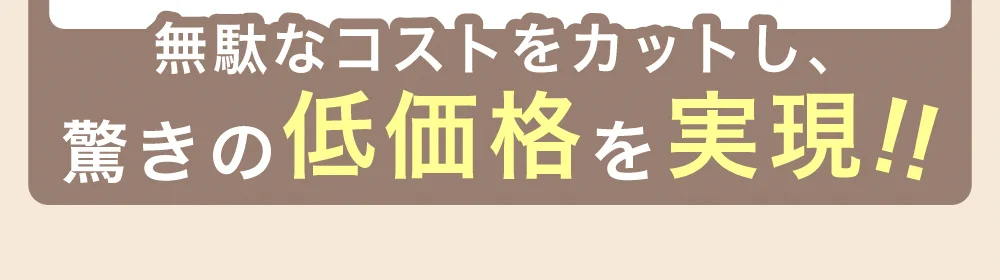 無駄なコストをカットし、驚きの低価格をを!!
